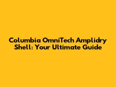 Columbia OmniTech Amplidry Shell: Your Ultimate Guide