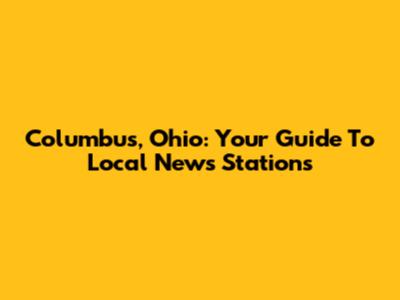 Columbus, Ohio: Your Guide To Local News Stations