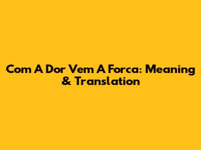 Com A Dor Vem A Forca: Meaning & Translation