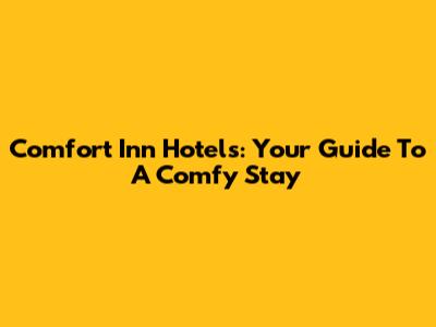 Comfort Inn Hotels: Your Guide To A Comfy Stay