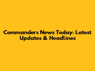 Commanders News Today: Latest Updates & Headlines