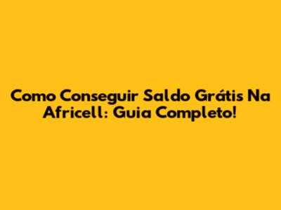 Como Conseguir Saldo Grátis Na Africell: Guia Completo!