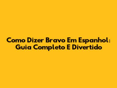 Como Dizer Bravo Em Espanhol: Guia Completo E Divertido