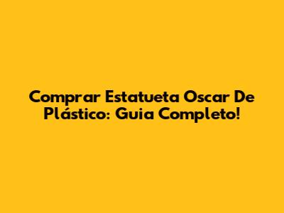 Comprar Estatueta Oscar De Plástico: Guia Completo!
