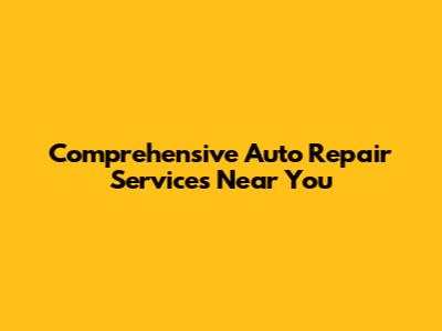 Comprehensive Auto Repair Services Near You