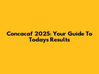 Concacaf 2025: Your Guide To Today's Results