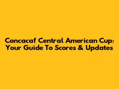 Concacaf Central American Cup: Your Guide To Scores & Updates