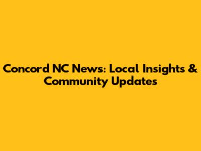 Concord NC News: Local Insights & Community Updates