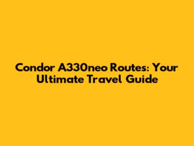 Condor A330neo Routes: Your Ultimate Travel Guide