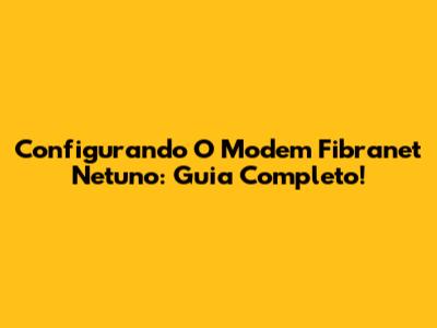Configurando O Modem Fibranet Netuno: Guia Completo!