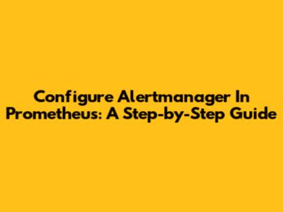 Configure Alertmanager In Prometheus: A Step-by-Step Guide