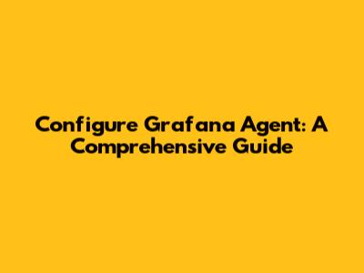 Configure Grafana Agent: A Comprehensive Guide