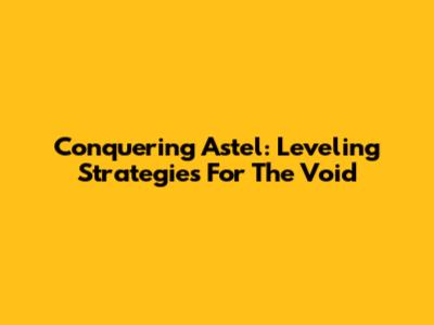 Conquering Astel: Leveling Strategies For The Void