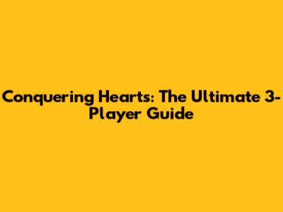 Conquering Hearts: The Ultimate 3-Player Guide