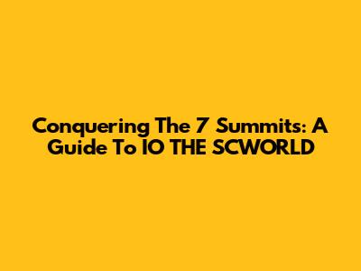 Conquering The 7 Summits: A Guide To IO THE SCWORLD