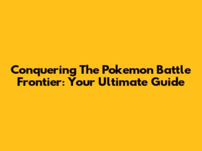 Conquering The Pokemon Battle Frontier: Your Ultimate Guide