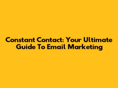Constant Contact: Your Ultimate Guide To Email Marketing
