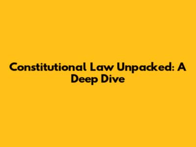 Constitutional Law Unpacked: A Deep Dive