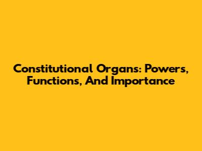 Constitutional Organs: Powers, Functions, And Importance