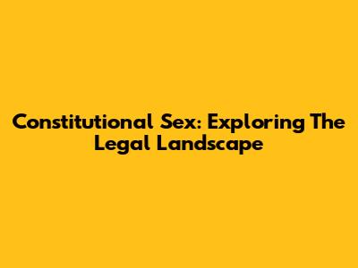 Constitutional Sex: Exploring The Legal Landscape