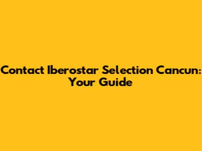Contact Iberostar Selection Cancun: Your Guide