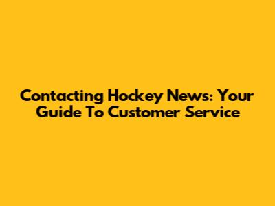 Contacting Hockey News: Your Guide To Customer Service