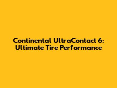 Continental UltraContact 6: Ultimate Tire Performance