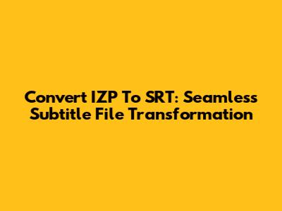 Convert IZP To SRT: Seamless Subtitle File Transformation