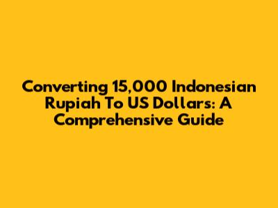 Converting 15,000 Indonesian Rupiah To US Dollars: A Comprehensive Guide