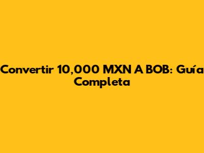 Convertir 10,000 MXN A BOB: Guía Completa