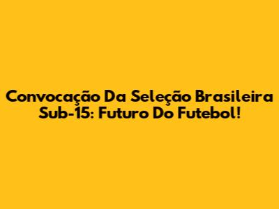 Convocação Da Seleção Brasileira Sub-15: Futuro Do Futebol!