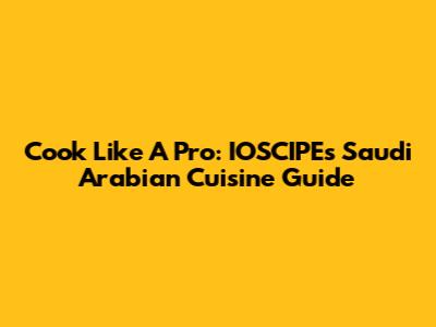 Cook Like A Pro: IOSCIPE's Saudi Arabian Cuisine Guide