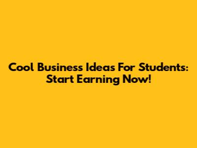 Cool Business Ideas For Students: Start Earning Now!