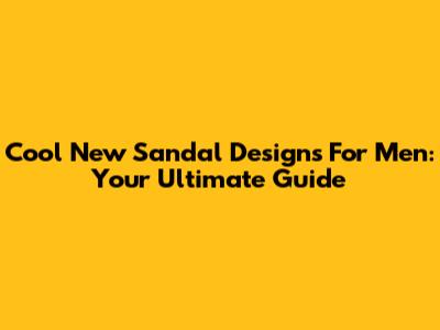 Cool New Sandal Designs For Men: Your Ultimate Guide