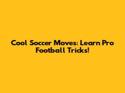 Cool Soccer Moves: Learn Pro Football Tricks!