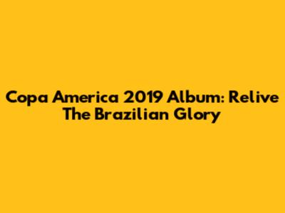 Copa America 2019 Album: Relive The Brazilian Glory