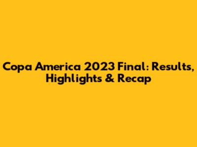 Copa America 2023 Final: Results, Highlights & Recap