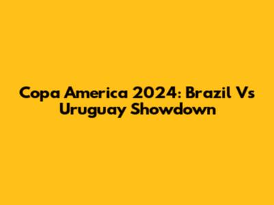 Copa America 2024: Brazil Vs Uruguay Showdown