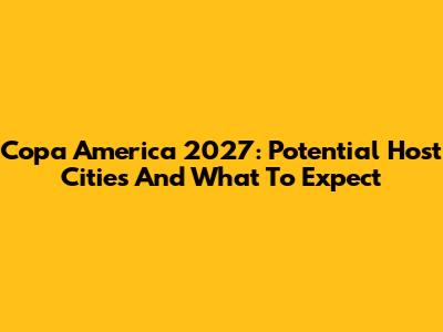 Copa America 2027: Potential Host Cities And What To Expect