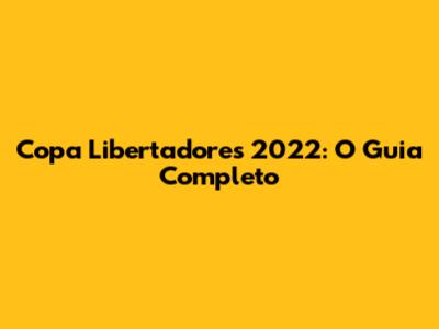 Copa Libertadores 2022: O Guia Completo
