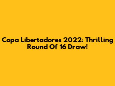 Copa Libertadores 2022: Thrilling Round Of 16 Draw!