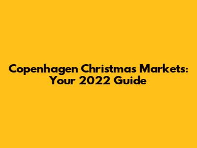 Copenhagen Christmas Markets: Your 2022 Guide