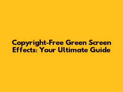 Copyright-Free Green Screen Effects: Your Ultimate Guide