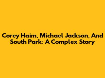 Corey Haim, Michael Jackson, And South Park: A Complex Story