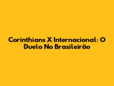 Corinthians X Internacional: O Duelo No Brasileirão