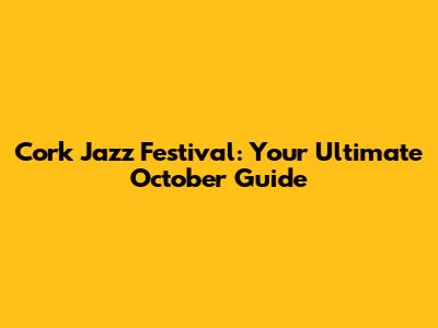 Cork Jazz Festival: Your Ultimate October Guide