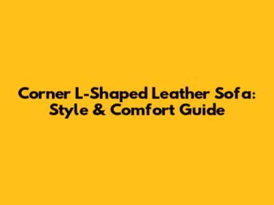 Corner L-Shaped Leather Sofa: Style & Comfort Guide
