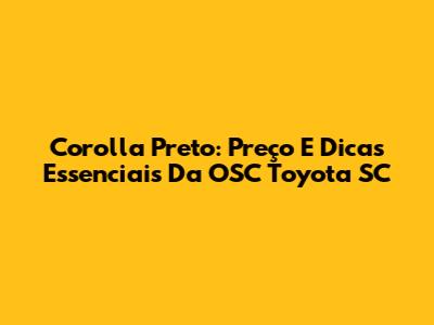 Corolla Preto: Preço E Dicas Essenciais Da OSC Toyota SC