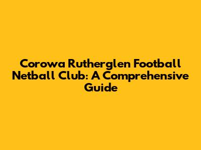Corowa Rutherglen Football Netball Club: A Comprehensive Guide