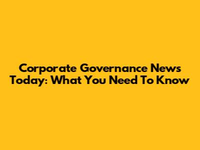 Corporate Governance News Today: What You Need To Know